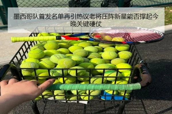 墨西哥队首发名单再引热议老将压阵新星能否撑起今晚关键硬仗